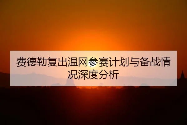 费德勒复出温网参赛计划与备战情况深度分析